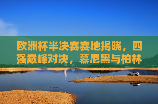 欧洲杯半决赛赛地揭晓,四强巅峰对决,慕尼黑与柏林点燃终极战火,欧洲杯半决赛赛地揭晓,慕尼黑柏林将上演四强巅峰对决 欧洲杯半决赛赛地揭晓,四强巅峰对决,慕尼黑与柏林点燃终极战火,欧洲杯半决赛赛地揭晓,慕尼黑柏林将上演四强巅峰对决
