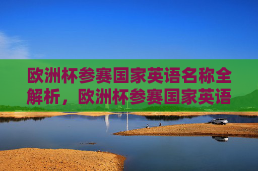 欧洲杯参赛国家英语名称全解析,欧洲杯参赛国家英语名称全解析 欧洲杯参赛国家英语名称全解析,欧洲杯参赛国家英语名称全解析