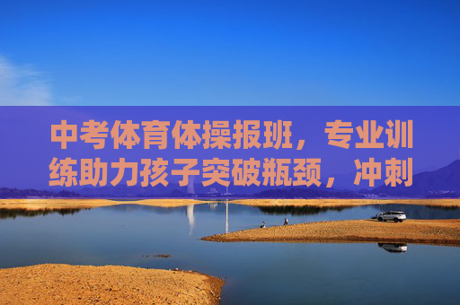 中考体育体操报班，专业训练助力孩子突破瓶颈，冲刺理想成绩，中考体育体操，专业训练助突破瓶颈，冲刺理想成绩