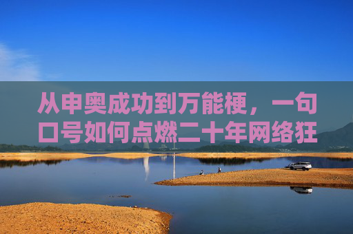 从申奥成功到万能梗,一句口号如何点燃二十年网络狂欢,申奥口号二十年,从成功标志到万能梗的狂欢 从申奥成功到万能梗,一句口号如何点燃二十年网络狂欢,申奥口号二十年,从成功标志到万能梗的狂欢