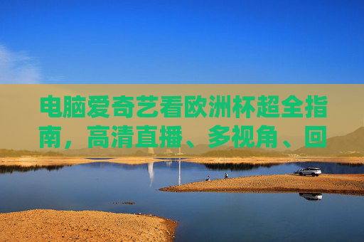 电脑爱奇艺看欧洲杯超全指南,高清直播、多视角、回放一次搞定!电脑爱奇艺欧洲杯超全指南,高清直播、多视角、回放一次搞定 电脑爱奇艺看欧洲杯超全指南,高清直播、多视角、回放一次搞定!电脑爱奇艺欧洲杯超全指南,高清直播、多视角、回放一次搞定