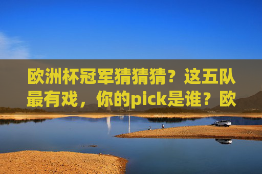 欧洲杯冠军猜猜猜?这五队最有戏,你的pick是谁?欧洲杯冠军猜猜看,五队最有戏,你的pick是谁? 欧洲杯冠军猜猜猜?这五队最有戏,你的pick是谁?欧洲杯冠军猜猜看,五队最有戏,你的pick是谁?