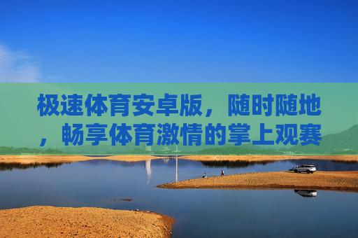 极速体育安卓版,随时随地,畅享体育激情的掌上观赛神器,极速体育安卓版,掌上观赛激情神器 极速体育安卓版,随时随地,畅享体育激情的掌上观赛神器,极速体育安卓版,掌上观赛激情神器
