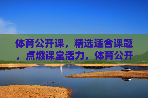 体育公开课,精选适合课题,点燃课堂活力,体育公开课,精选课题点燃活力 体育公开课,精选适合课题,点燃课堂活力,体育公开课,精选课题点燃活力