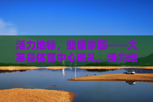活力地标,健康家园——大英县体育中心巡礼,活力地标·健康家园,大英县体育中心巡礼 活力地标,健康家园——大英县体育中心巡礼,活力地标·健康家园,大英县体育中心巡礼
