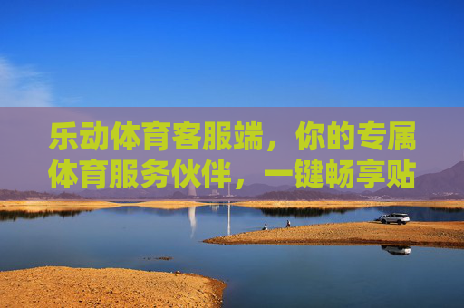 乐动体育客服端,你的专属体育服务伙伴,一键畅享贴心体验,乐动体育客服端,你的专属体育畅享伙伴 乐动体育客服端,你的专属体育服务伙伴,一键畅享贴心体验,乐动体育客服端,你的专属体育畅享伙伴