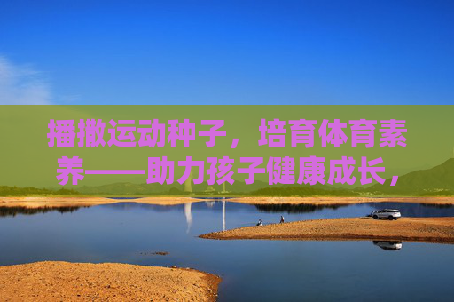 播撒运动种子，培育体育素养——助力孩子健康成长，播撒运动种子，培育体育素养——助力孩子健康成长