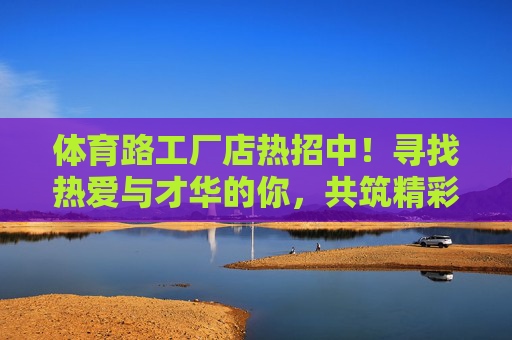 体育路工厂店热招中！寻找热爱与才华的你，共筑精彩！体育路工厂店热招中，与热爱和才华共筑精彩！