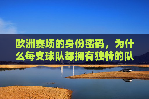 欧洲赛场的身份密码,为什么每支球队都拥有独特的队徽?欧洲赛场独特队徽,球队的身份密码 欧洲赛场的身份密码,为什么每支球队都拥有独特的队徽?欧洲赛场独特队徽,球队的身份密码