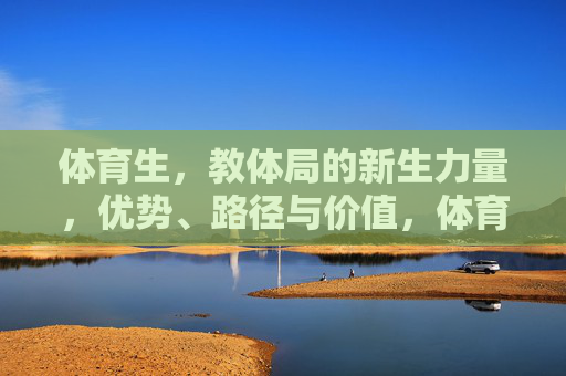 体育生,教体局的新生力量,优势、路径与价值,体育生,教体局新生力量的优势、路径与价值 体育生,教体局的新生力量,优势、路径与价值,体育生,教体局新生力量的优势、路径与价值