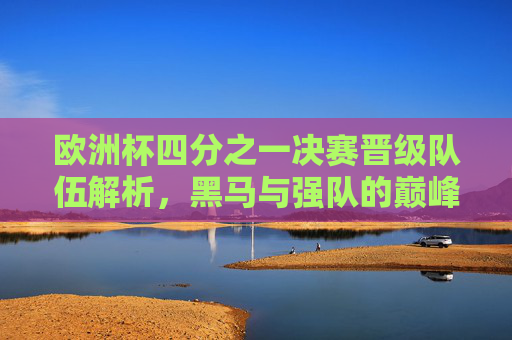 欧洲杯四分之一决赛晋级队伍解析，黑马与强队的巅峰对决，欧洲杯四分之一决赛，黑马强队巅峰对决解析