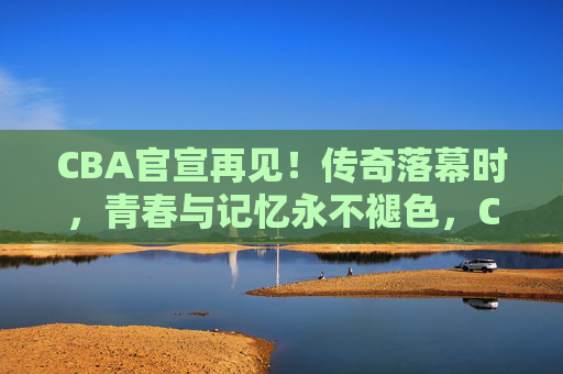 CBA官宣再见!传奇落幕时,青春与记忆永不褪色,CBA传奇落幕,青春记忆永不褪色 CBA官宣再见!传奇落幕时,青春与记忆永不褪色,CBA传奇落幕,青春记忆永不褪色