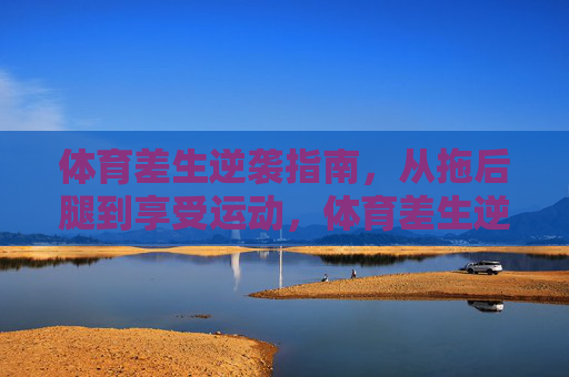 体育差生逆袭指南,从拖后腿到享受运动,体育差生逆袭,从拖后腿到享受运动 体育差生逆袭指南,从拖后腿到享受运动,体育差生逆袭,从拖后腿到享受运动
