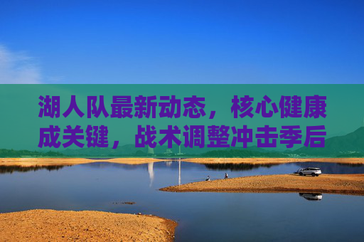 湖人队最新动态,核心健康成关键,战术调整冲击季后赛席位,湖人核心健康关键,战术调整剑指季后赛 湖人队最新动态,核心健康成关键,战术调整冲击季后赛席位,湖人核心健康关键,战术调整剑指季后赛