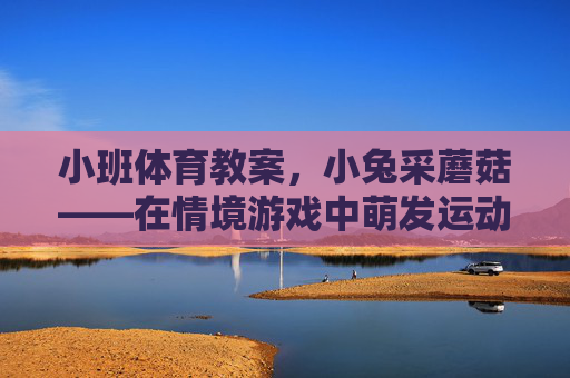 小班体育教案,小兔采蘑菇——在情境游戏中萌发运动兴趣,小班体育小兔采蘑菇,情境游戏中萌发运动兴趣 小班体育教案,小兔采蘑菇——在情境游戏中萌发运动兴趣,小班体育小兔采蘑菇,情境游戏中萌发运动兴趣