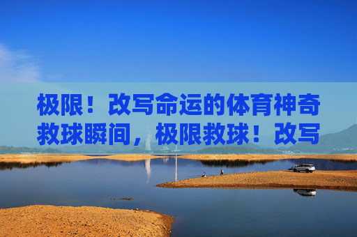 极限!改写命运的体育神奇救球瞬间,极限救球!改写命运的体育瞬间 极限!改写命运的体育神奇救球瞬间,极限救球!改写命运的体育瞬间