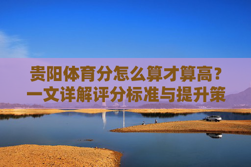 贵阳体育分怎么算才算高？一文详解评分标准与提升策略，贵阳体育分怎么算才算高？评分标准与提升策略详解