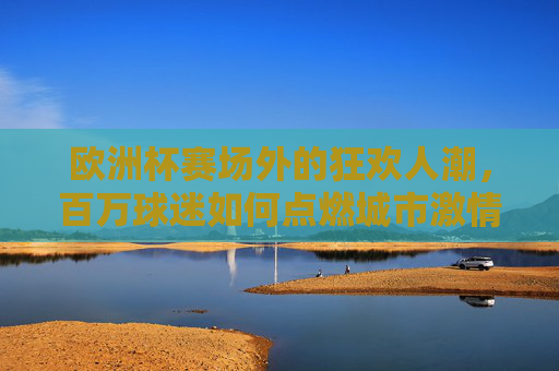 欧洲杯赛场外的狂欢人潮,百万球迷如何点燃城市激情? 欧洲杯赛场外的狂欢人潮,百万球迷如何点燃城市激情?