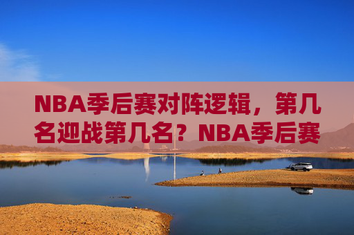 NBA季后赛对阵逻辑,第几名迎战第几名?NBA季后赛对阵逻辑,几打几? NBA季后赛对阵逻辑,第几名迎战第几名?NBA季后赛对阵逻辑,几打几?