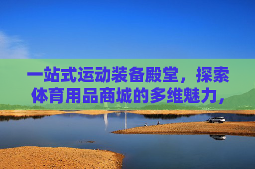 一站式运动装备殿堂，探索体育用品商城的多维魅力，一站式运动装备殿堂，体育用品商城多维魅力