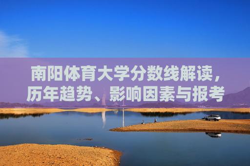 南阳体育大学分数线解读，历年趋势、影响因素与报考指南，南阳体育大学分数线解读，历年趋势、影响因素与报考指南