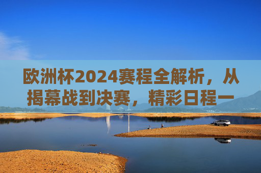 欧洲杯2024赛程全解析，从揭幕战到决赛，精彩日程一览，欧洲杯2024赛程全解析，揭幕战至决赛精彩日程一览