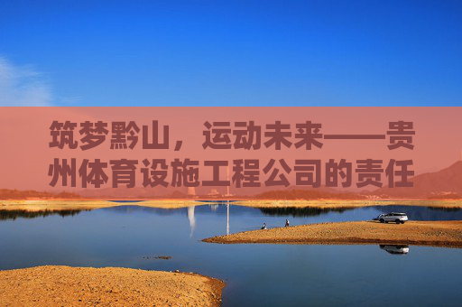 筑梦黔山，运动未来——贵州体育设施工程公司的责任与担当，黔山筑梦运动未来，贵州体育设施工程公司担使命