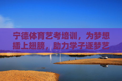 宁德体育艺考培训，为梦想插上翅膀，助力学子逐梦艺体之路，宁德体育艺考培训，插梦翅膀，助力学子逐梦艺体