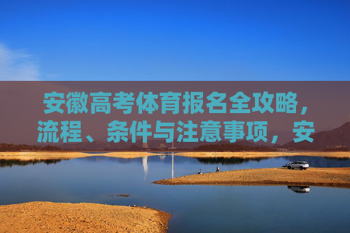 安徽高考体育报名全攻略,流程、条件与注意事项,安徽高考体育报名全攻略,流程条件及注意事项 安徽高考体育报名全攻略,流程、条件与注意事项,安徽高考体育报名全攻略,流程条件及注意事项