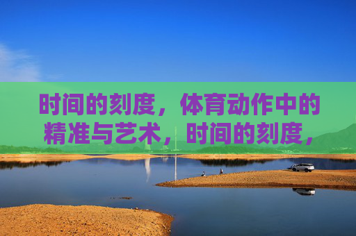 时间的刻度,体育动作中的精准与艺术,时间的刻度,体育动作的精准艺术 时间的刻度,体育动作中的精准与艺术,时间的刻度,体育动作的精准艺术