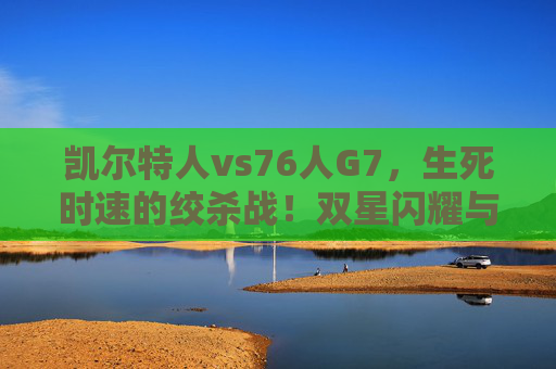 凯尔特人vs76人G7,生死时速的绞杀战!双星闪耀与绝境救赎,天王山之战的终极答案,凯尔特人vs76人G7,绞杀战双星闪耀,天王山绝境定胜负 凯尔特人vs76人G7,生死时速的绞杀战!双星闪耀与绝境救赎,天王山之战的终极答案,凯尔特人vs76人G7,绞杀战双星闪耀,天王山绝境定胜负