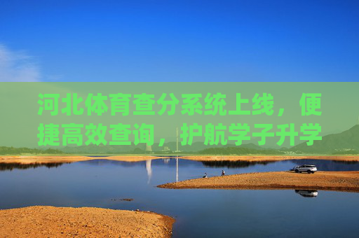 河北体育查分系统上线,便捷高效查询,护航学子升学之路,河北体育查分系统上线 便捷高效护航学子升学 河北体育查分系统上线,便捷高效查询,护航学子升学之路,河北体育查分系统上线 便捷高效护航学子升学