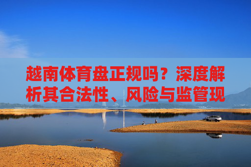 越南体育盘正规吗?深度解析其合法性、风险与监管现状,越南体育盘合法性、风险与监管现状深度解析 越南体育盘正规吗?深度解析其合法性、风险与监管现状,越南体育盘合法性、风险与监管现状深度解析