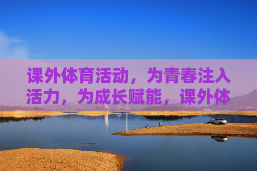 课外体育活动,为青春注入活力,为成长赋能,课外体育活动,注入青春活力,赋能成长 课外体育活动,为青春注入活力,为成长赋能,课外体育活动,注入青春活力,赋能成长