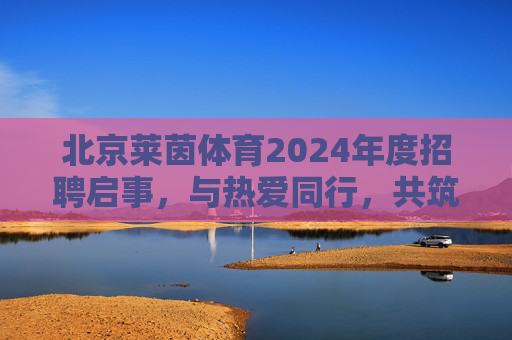 北京莱茵体育2024年度招聘启事,与热爱同行,共筑体育产业新未来,北京莱茵体育2024年度招聘,与热爱同行,共筑体育产业新未来 北京莱茵体育2024年度招聘启事,与热爱同行,共筑体育产业新未来,北京莱茵体育2024年度招聘,与热爱同行,共筑体育产业新未来