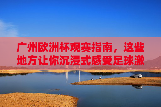 广州欧洲杯观赛指南,这些地方让你沉浸式感受足球激情,广州欧洲杯观赛指南,沉浸式感受足球激情 广州欧洲杯观赛指南,这些地方让你沉浸式感受足球激情,广州欧洲杯观赛指南,沉浸式感受足球激情
