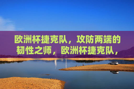 欧洲杯捷克队,攻防两端的韧性之师,欧洲杯捷克队,攻防两端的韧性之师 欧洲杯捷克队,攻防两端的韧性之师,欧洲杯捷克队,攻防两端的韧性之师