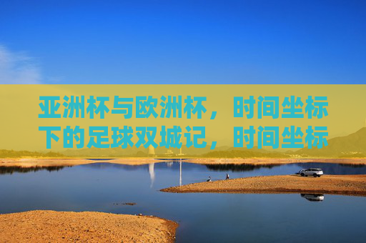 亚洲杯与欧洲杯,时间坐标下的足球双城记,时间坐标下的足球双城记 亚洲杯与欧洲杯,时间坐标下的足球双城记,时间坐标下的足球双城记