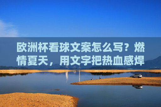 欧洲杯看球文案怎么写?燃情夏天,用文字把热血感焊死在屏幕上!燃情欧洲杯,用文字把热血感焊死在屏幕上! 欧洲杯看球文案怎么写?燃情夏天,用文字把热血感焊死在屏幕上!燃情欧洲杯,用文字把热血感焊死在屏幕上!