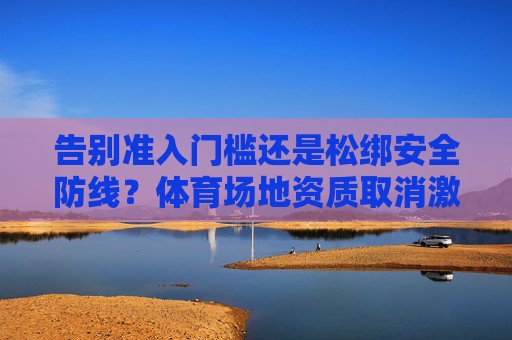 告别准入门槛还是松绑安全防线?体育场地资质取消激活市场背后的双面镜,体育场地资质取消,激活市场的双面镜 告别准入门槛还是松绑安全防线?体育场地资质取消激活市场背后的双面镜,体育场地资质取消,激活市场的双面镜