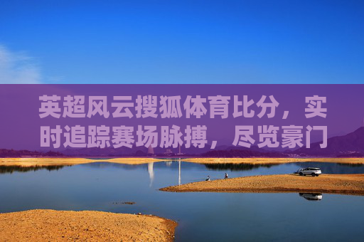 英超风云搜狐体育比分,实时追踪赛场脉搏,尽览豪门对决,英超风云,搜狐体育实时追踪,尽览豪门对决 英超风云搜狐体育比分,实时追踪赛场脉搏,尽览豪门对决,英超风云,搜狐体育实时追踪,尽览豪门对决