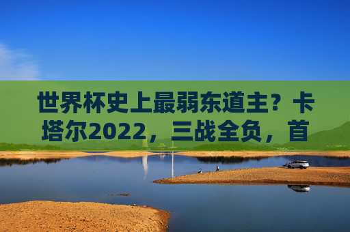 世界杯史上最弱东道主?卡塔尔2022,三战全负,首支小组赛出局东道主鱼腩,世界杯史上最弱东道主,卡塔尔2022三战全负,首支小组赛出局鱼腩 世界杯史上最弱东道主?卡塔尔2022,三战全负,首支小组赛出局东道主鱼腩,世界杯史上最弱东道主,卡塔尔2022三战全负,首支小组赛出局鱼腩