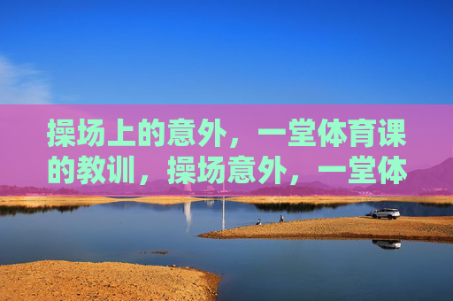 操场上的意外,一堂体育课的教训,操场意外,一堂体育课的教训 操场上的意外,一堂体育课的教训,操场意外,一堂体育课的教训
