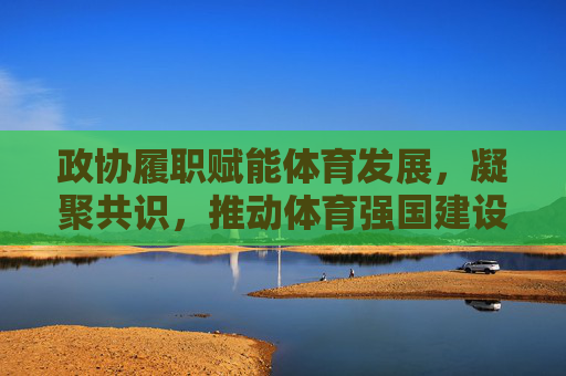 政协履职赋能体育发展,凝聚共识,推动体育强国建设,政协履职凝聚共识 赋能体育强国建设 政协履职赋能体育发展,凝聚共识,推动体育强国建设,政协履职凝聚共识 赋能体育强国建设