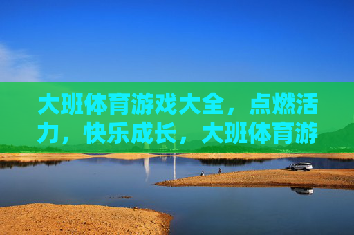 大班体育游戏大全,点燃活力,快乐成长,大班体育游戏大全,点燃活力,快乐成长 大班体育游戏大全,点燃活力,快乐成长,大班体育游戏大全,点燃活力,快乐成长