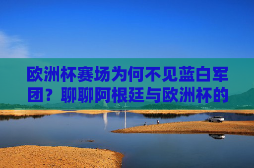 欧洲杯赛场为何不见蓝白军团?聊聊阿根廷与欧洲杯的错位之谜,欧洲杯赛场为何不见蓝白军团?阿根廷与欧洲杯的错位之谜 欧洲杯赛场为何不见蓝白军团?聊聊阿根廷与欧洲杯的错位之谜,欧洲杯赛场为何不见蓝白军团?阿根廷与欧洲杯的错位之谜