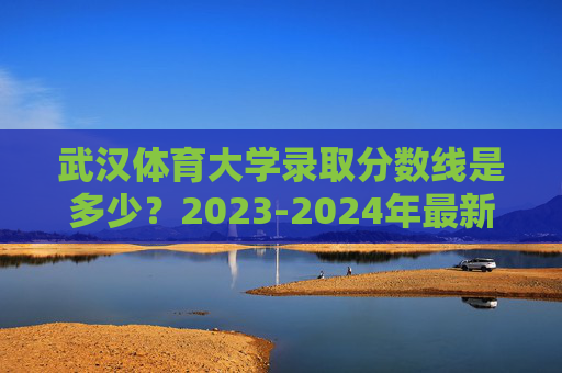 武汉体育大学录取分数线是多少?2023-2024年最新报考指南,武汉体育大学2023-2024年录取分数线及最新报考指南 武汉体育大学录取分数线是多少?2023-2024年最新报考指南,武汉体育大学2023-2024年录取分数线及最新报考指南
