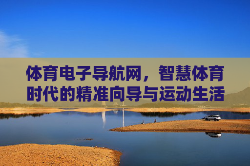 体育电子导航网,智慧体育时代的精准向导与运动生活管家,体育电子导航网,智慧体育时代的精准向导与运动生活管家 体育电子导航网,智慧体育时代的精准向导与运动生活管家,体育电子导航网,智慧体育时代的精准向导与运动生活管家