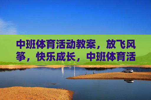 中班体育活动教案,放飞风筝,快乐成长,中班体育活动,放飞风筝,快乐成长 中班体育活动教案,放飞风筝,快乐成长,中班体育活动,放飞风筝,快乐成长