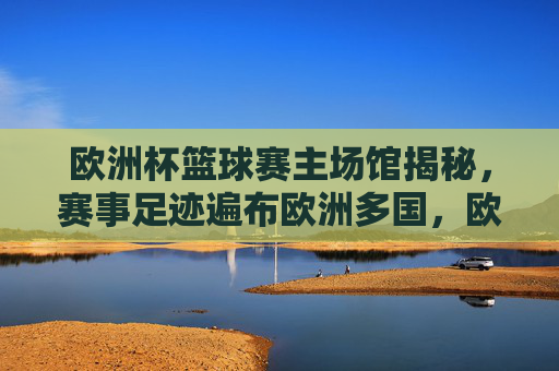 欧洲杯篮球赛主场馆揭秘,赛事足迹遍布欧洲多国,欧洲杯篮球赛主场馆揭秘,足迹遍及欧洲多国 欧洲杯篮球赛主场馆揭秘,赛事足迹遍布欧洲多国,欧洲杯篮球赛主场馆揭秘,足迹遍及欧洲多国